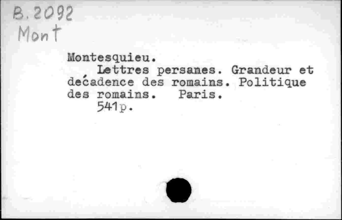 ﻿8.2(592 Mon t
Montesquieu.
Lettres persanes. Grandeur et decadence des romains. Politique des romains. Paris.
541p.